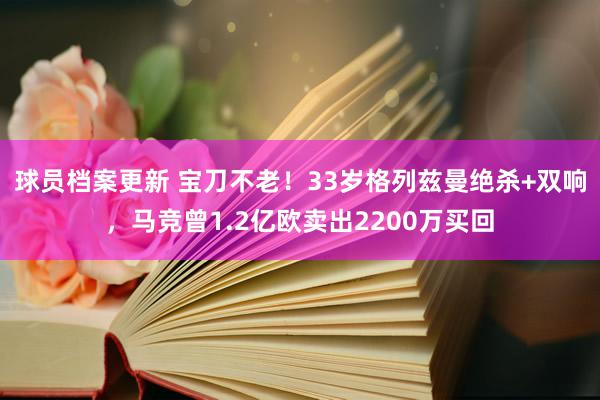 球员档案更新 宝刀不老！33岁格列兹曼绝杀+双响，马竞曾1.2亿欧卖出2200万买回