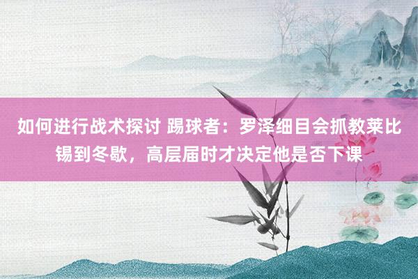 如何进行战术探讨 踢球者：罗泽细目会抓教莱比锡到冬歇，高层届时才决定他是否下课