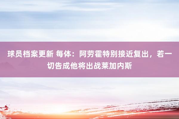 球员档案更新 每体：阿劳霍特别接近复出，若一切告成他将出战莱加内斯