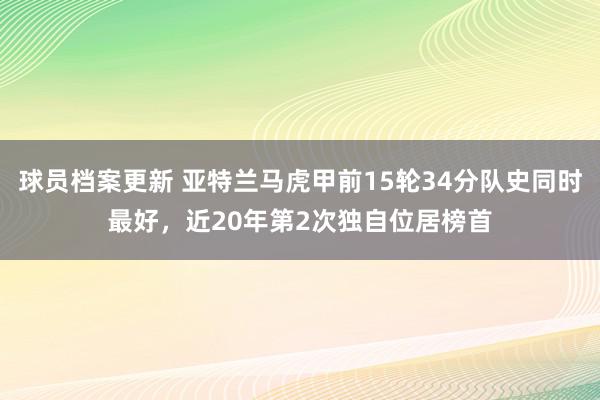 球员档案更新 亚特兰马虎甲前15轮34分队史同时最好，近20年第2次独自位居榜首