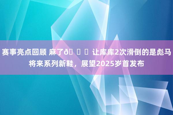 赛事亮点回顾 麻了😂让库库2次滑倒的是彪马将来系列新鞋，展望2025岁首发布