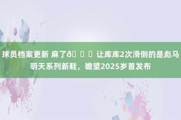 球员档案更新 麻了😂让库库2次滑倒的是彪马明天系列新鞋，瞻望2025岁首发布