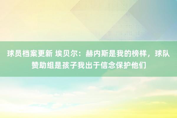 球员档案更新 埃贝尔：赫内斯是我的榜样，球队赞助组是孩子我出于信念保护他们