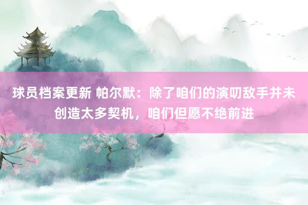 球员档案更新 帕尔默：除了咱们的演叨敌手并未创造太多契机，咱们但愿不绝前进