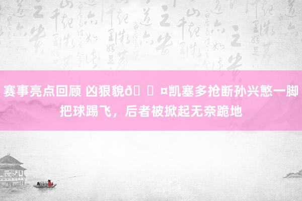 赛事亮点回顾 凶狠貌😤凯塞多抢断孙兴慜一脚把球踢飞，后者被掀起无奈跪地