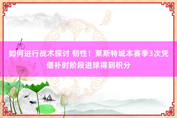 如何进行战术探讨 韧性！莱斯特城本赛季3次凭借补时阶段进球得到积分