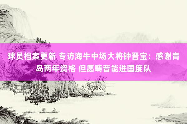 球员档案更新 专访海牛中场大将钟晋宝：感谢青岛两年资格 但愿畴昔能进国度队