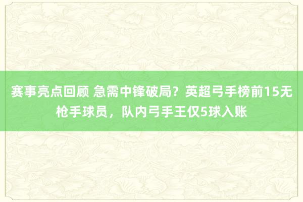 赛事亮点回顾 急需中锋破局？英超弓手榜前15无枪手球员，队内弓手王仅5球入账