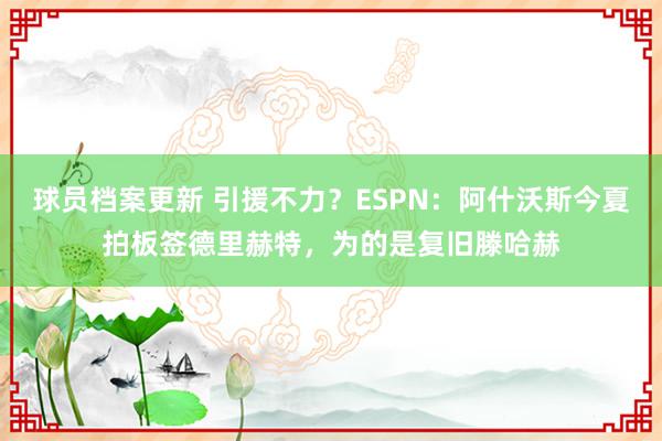 球员档案更新 引援不力？ESPN：阿什沃斯今夏拍板签德里赫特，为的是复旧滕哈赫