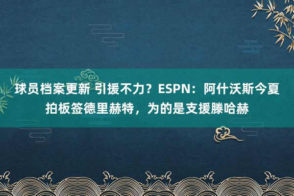 球员档案更新 引援不力？ESPN：阿什沃斯今夏拍板签德里赫特，为的是支援滕哈赫