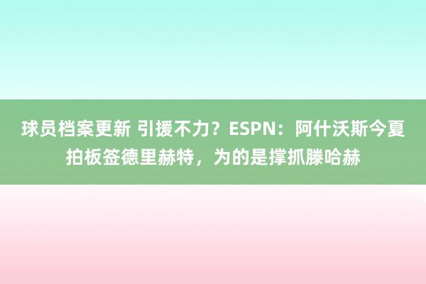 球员档案更新 引援不力？ESPN：阿什沃斯今夏拍板签德里赫特，为的是撑抓滕哈赫