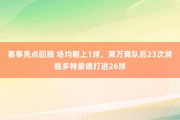 赛事亮点回顾 场均朝上1球，莱万离队后23次濒临多特蒙德打进26球