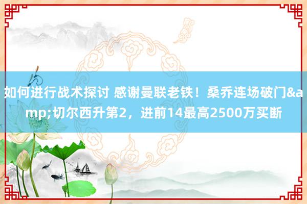 如何进行战术探讨 感谢曼联老铁！桑乔连场破门&切尔西升第2，进前14最高2500万买断