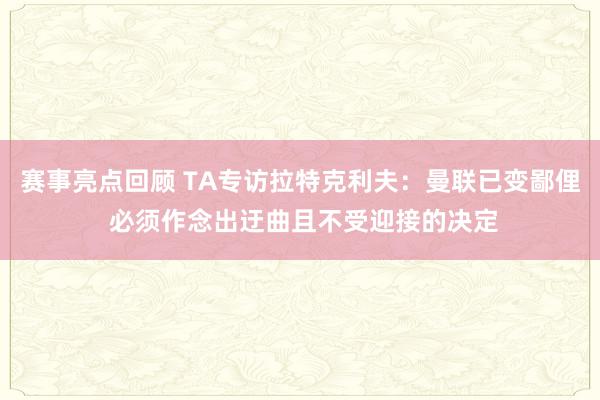 赛事亮点回顾 TA专访拉特克利夫：曼联已变鄙俚 必须作念出迂曲且不受迎接的决定