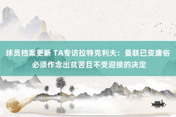 球员档案更新 TA专访拉特克利夫：曼联已变庸俗 必须作念出贫苦且不受迎接的决定