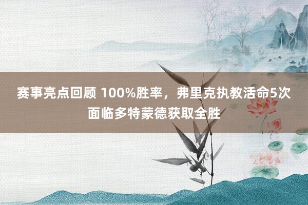 赛事亮点回顾 100%胜率，弗里克执教活命5次面临多特蒙德获取全胜