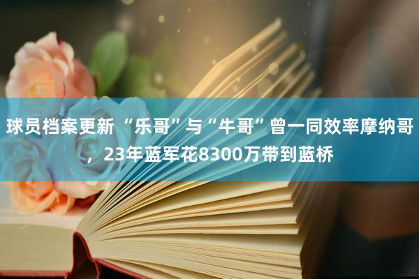 球员档案更新 “乐哥”与“牛哥”曾一同效率摩纳哥，23年蓝军花8300万带到蓝桥