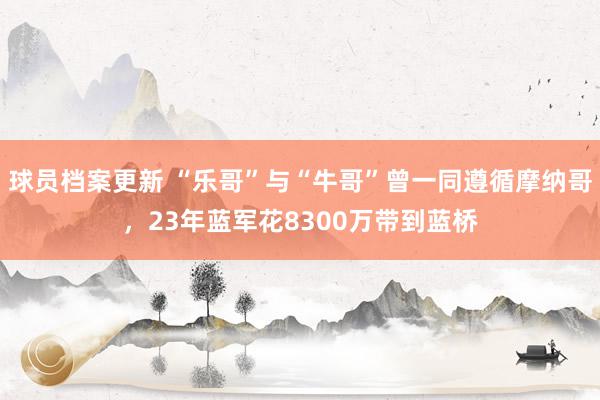 球员档案更新 “乐哥”与“牛哥”曾一同遵循摩纳哥，23年蓝军花8300万带到蓝桥