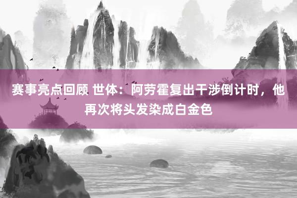 赛事亮点回顾 世体：阿劳霍复出干涉倒计时，他再次将头发染成白金色