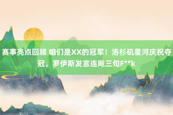 赛事亮点回顾 咱们是XX的冠军！洛杉矶星河庆祝夺冠，罗伊斯发言连飚三句F**k