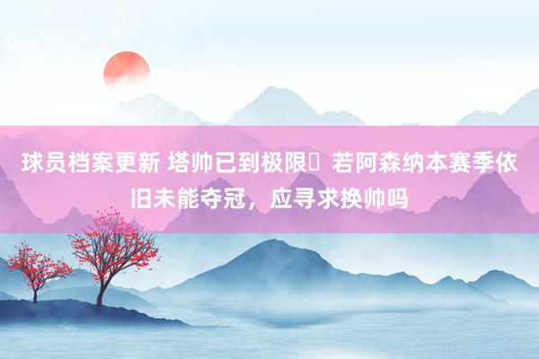 球员档案更新 塔帅已到极限❓若阿森纳本赛季依旧未能夺冠，应寻求换帅吗