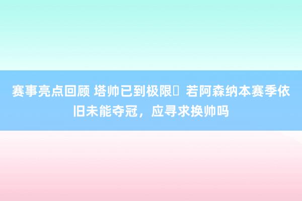 赛事亮点回顾 塔帅已到极限❓若阿森纳本赛季依旧未能夺冠，应寻求换帅吗