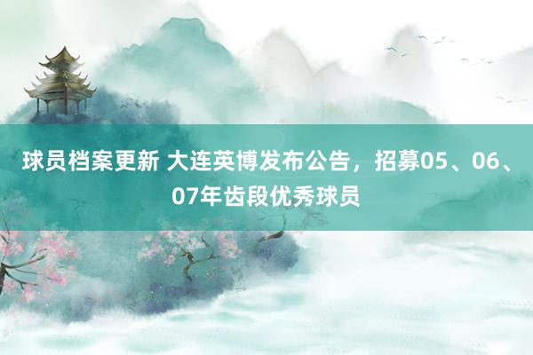 球员档案更新 大连英博发布公告，招募05、06、07年齿段优秀球员