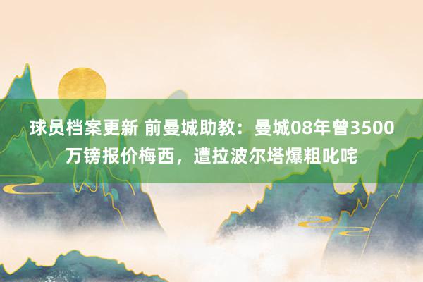 球员档案更新 前曼城助教：曼城08年曾3500万镑报价梅西，遭拉波尔塔爆粗叱咤