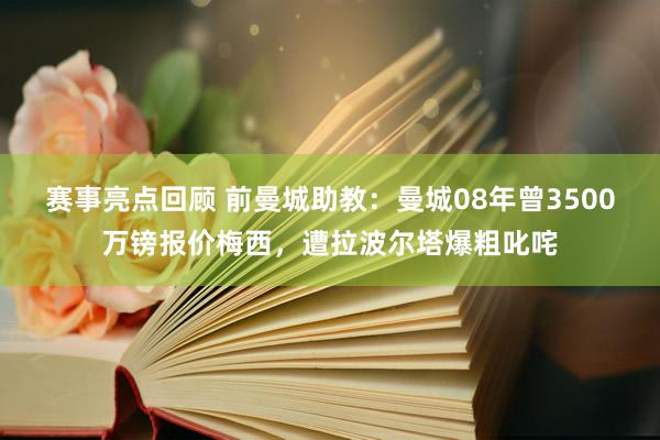 赛事亮点回顾 前曼城助教：曼城08年曾3500万镑报价梅西，遭拉波尔塔爆粗叱咤