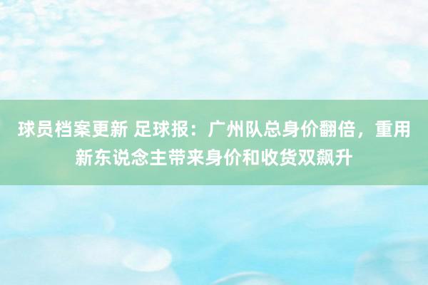 球员档案更新 足球报：广州队总身价翻倍，重用新东说念主带来身价和收货双飙升