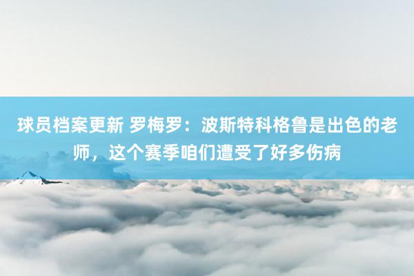 球员档案更新 罗梅罗：波斯特科格鲁是出色的老师，这个赛季咱们遭受了好多伤病