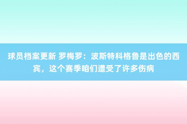 球员档案更新 罗梅罗：波斯特科格鲁是出色的西宾，这个赛季咱们遭受了许多伤病