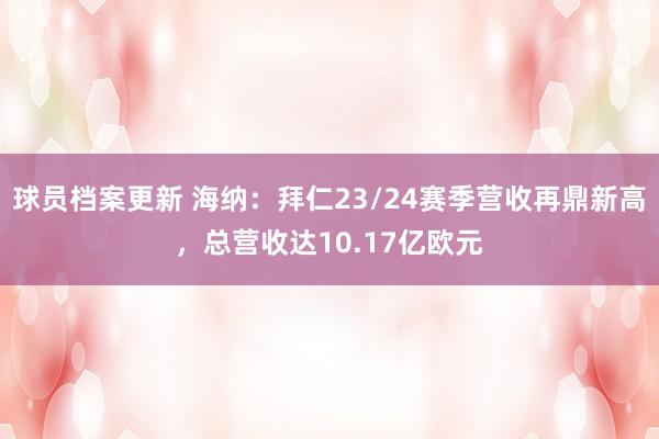 球员档案更新 海纳：拜仁23/24赛季营收再鼎新高，总营收达10.17亿欧元