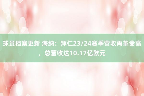 球员档案更新 海纳：拜仁23/24赛季营收再革命高，总营收达10.17亿欧元