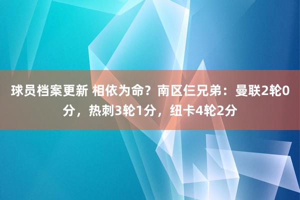 球员档案更新 相依为命？南区仨兄弟：曼联2轮0分，热刺3轮1分，纽卡4轮2分