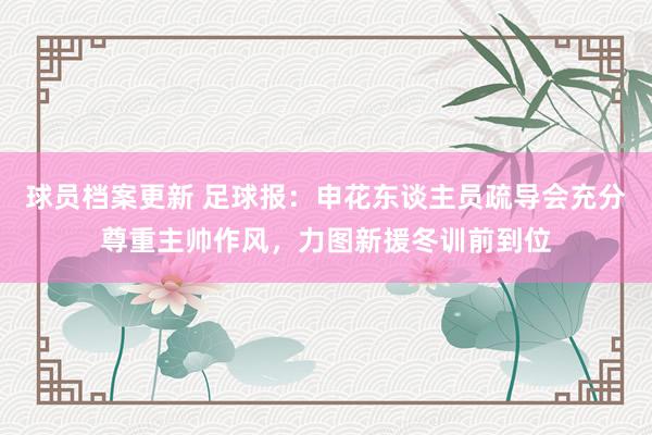 球员档案更新 足球报：申花东谈主员疏导会充分尊重主帅作风，力图新援冬训前到位