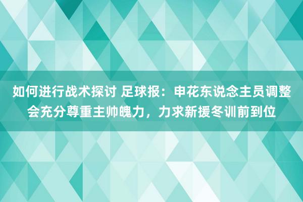 如何进行战术探讨 足球报：申花东说念主员调整会充分尊重主帅魄力，力求新援冬训前到位