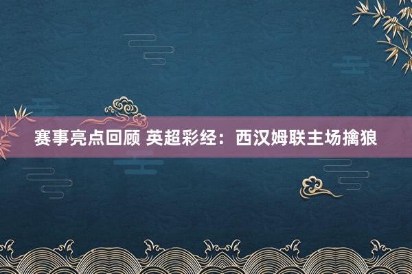 赛事亮点回顾 英超彩经：西汉姆联主场擒狼