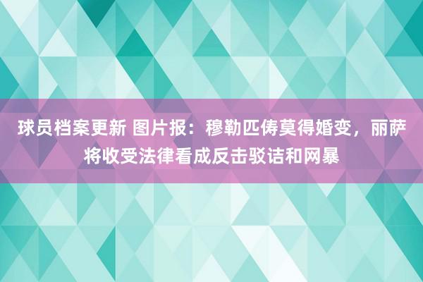 球员档案更新 图片报：穆勒匹俦莫得婚变，丽萨将收受法律看成反击驳诘和网暴