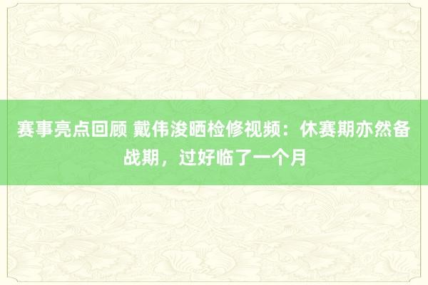 赛事亮点回顾 戴伟浚晒检修视频：休赛期亦然备战期，过好临了一个月