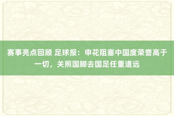 赛事亮点回顾 足球报：申花阻塞中国度荣誉高于一切，关照国脚去国足任重道远