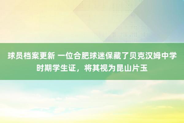 球员档案更新 一位合肥球迷保藏了贝克汉姆中学时期学生证，将其视为昆山片玉