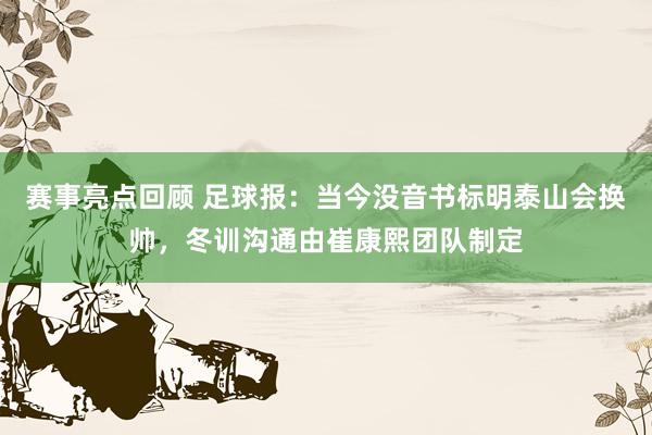 赛事亮点回顾 足球报：当今没音书标明泰山会换帅，冬训沟通由崔康熙团队制定