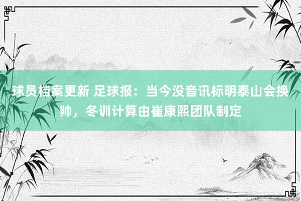 球员档案更新 足球报：当今没音讯标明泰山会换帅，冬训计算由崔康熙团队制定