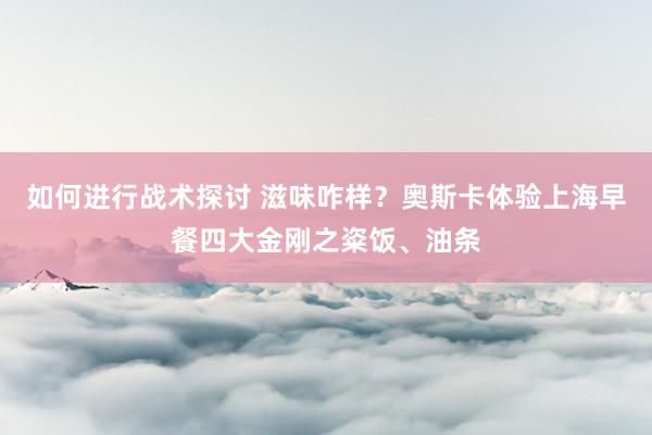 如何进行战术探讨 滋味咋样？奥斯卡体验上海早餐四大金刚之粢饭、油条