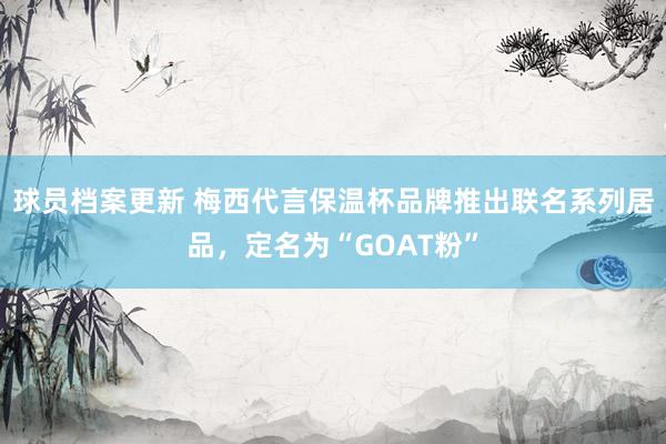 球员档案更新 梅西代言保温杯品牌推出联名系列居品，定名为“GOAT粉”