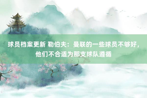 球员档案更新 勒伯夫：曼联的一些球员不够好，他们不合适为那支球队遵循