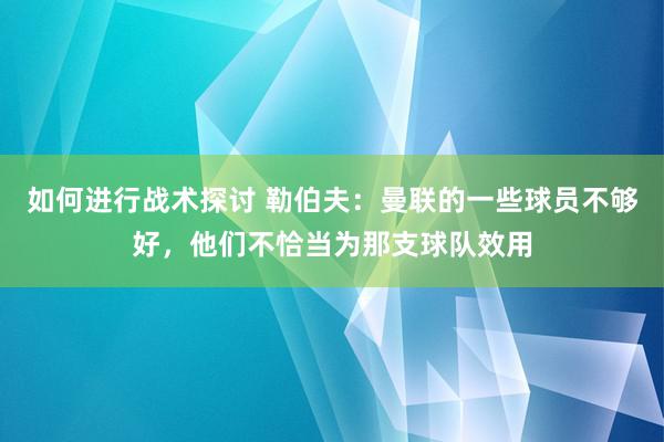 如何进行战术探讨 勒伯夫：曼联的一些球员不够好，他们不恰当为那支球队效用