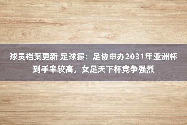 球员档案更新 足球报：足协申办2031年亚洲杯到手率较高，女足天下杯竞争强烈