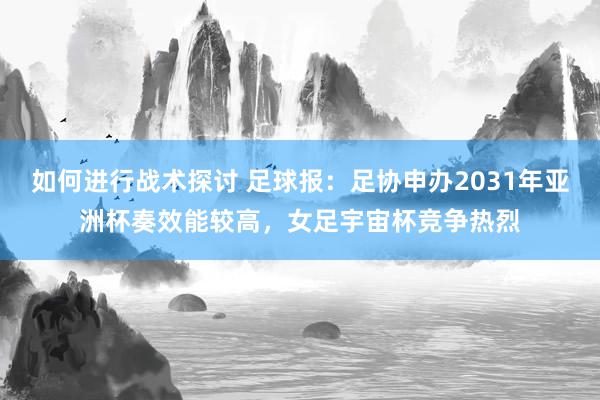 如何进行战术探讨 足球报：足协申办2031年亚洲杯奏效能较高，女足宇宙杯竞争热烈